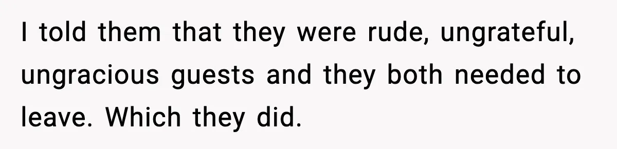 Host Kicks Out Two Rude Guests After They Insult His Wife and His Food I told them that they were rude, ungrateful, ungracious guests and they both needed to leave. Which they did.