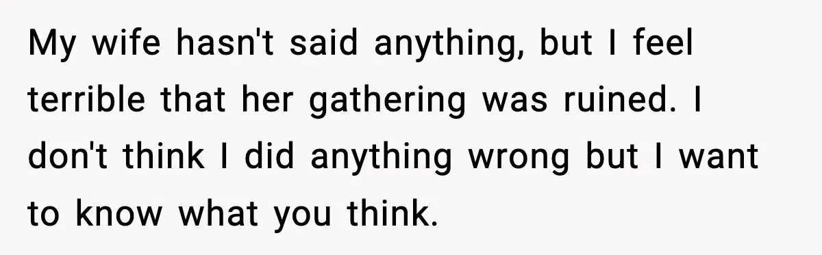 Host Kicks Out Two Rude Guests After They Insult His Wife and His Food My wife hasn't said anything, but I feel terrible that her gathering was ruined. I don't think I did anything wrong but I want to know what you think.