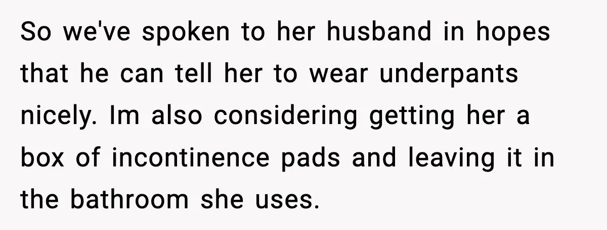 So we've spoken to her husband in hopes that he can tell her to wear underpants nicely. Im also considering getting her a box of incontinence pads and leaving it...