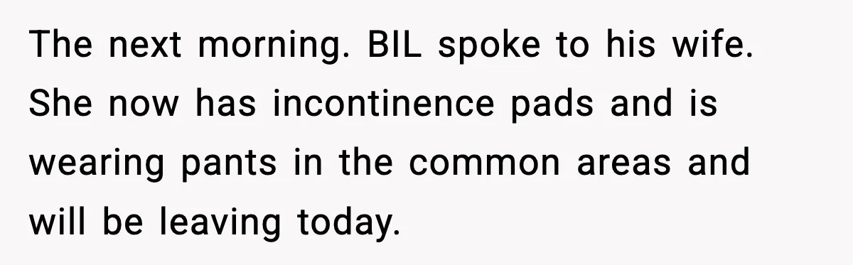 The next morning. BIL spoke to his wife. She now has incontinence pads and is wearing pants in the common areas and will be leaving today.