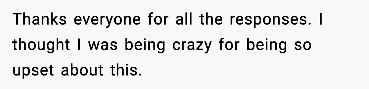 Thanks everyone for all the responses. I thought I was being crazy for being so upset about this.