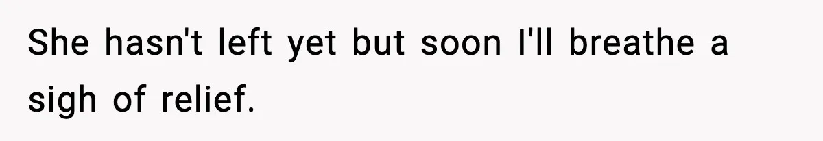 She hasn't left yet but soon I'll breathe a sigh of relief.