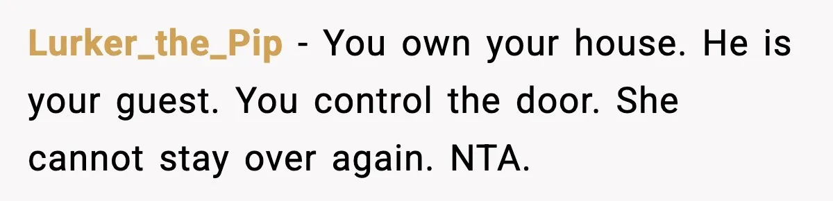 Lurker_the_Pip - You own your house. He is your guest. You control the door. She cannot stay over again. NTA.