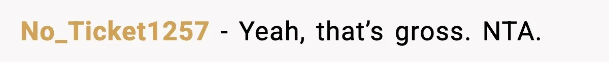 No_Ticket1257 - Yeah, that’s gross. NTA.