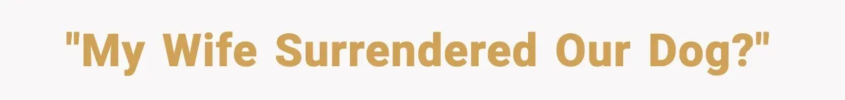 "My wife surrendered our dog?"