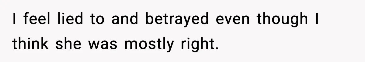 I feel lied to and betrayed even though I think she was mostly right.