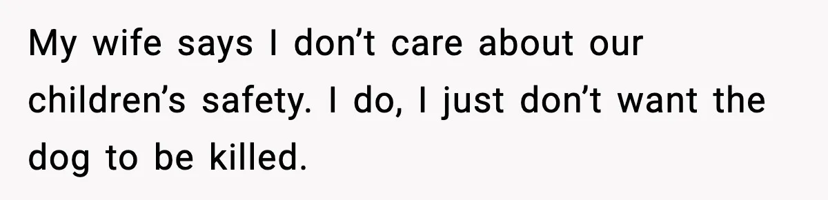 My wife says I don’t care about our children’s safety. I do, I just don’t want the dog to be killed.