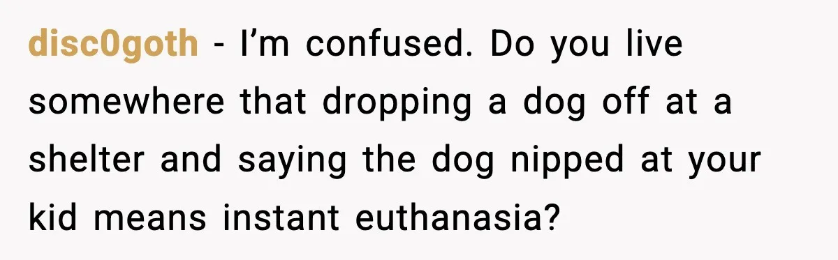 disc0goth - I’m confused. Do you live somewhere that dropping a dog off at a shelter and saying the dog nipped at your kid means instant euthanasia?