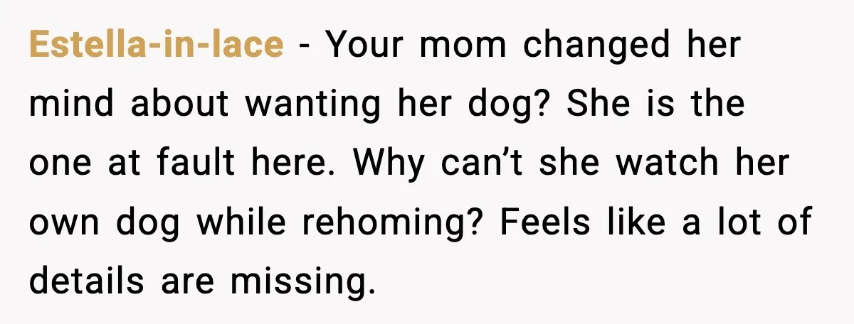 Estella-in-lace - Your mom changed her mind about wanting her dog? She is the one at fault here. Why can’t she watch her own dog while rehoming? Feels like a...