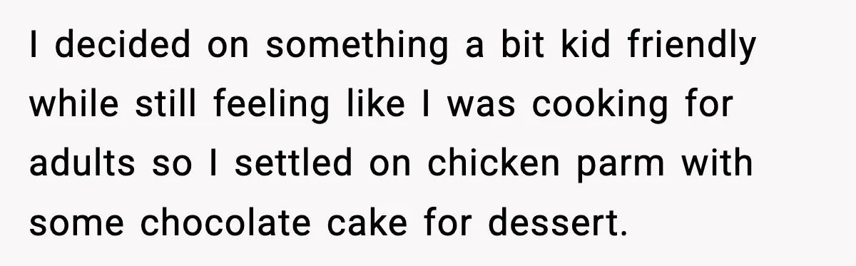 I decided on something a bit kid friendly while still feeling like I was cooking for adults so I settled on chicken parm with some chocolate cake for dessert.