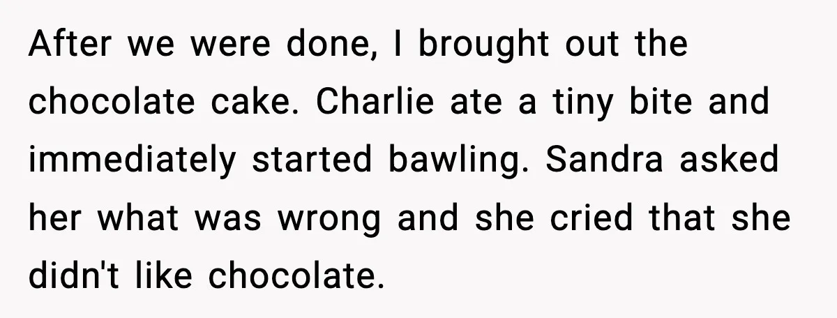 After we were done, I brought out the chocolate cake. Charlie ate a tiny bite and immediately started bawling. Sandra asked her what was wrong and she cried that she...