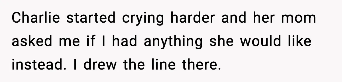 Charlie started crying harder and her mom asked me if I had anything she would like instead. I drew the line there.