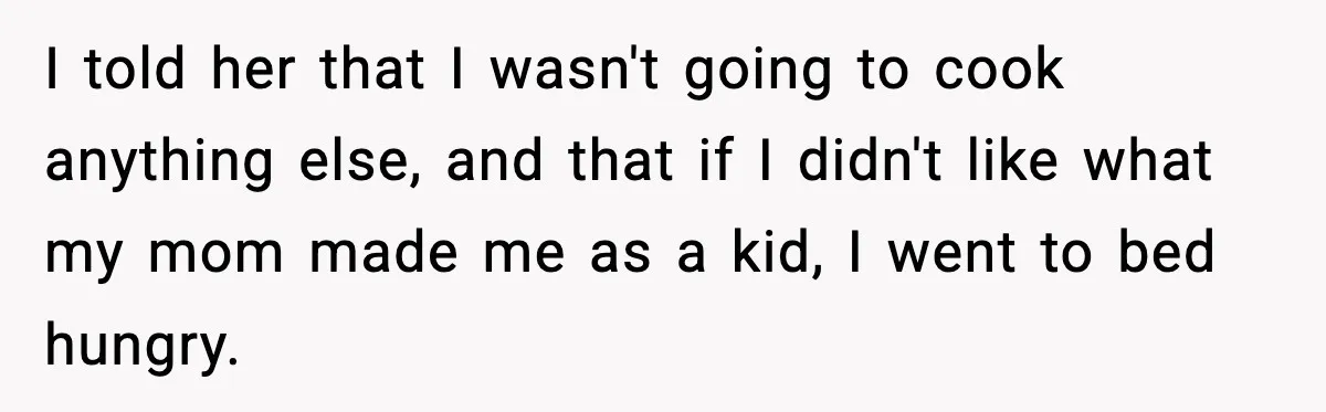 I told her that I wasn't going to cook anything else, and that if I didn't like what my mom made me as a kid, I went to bed hungry.