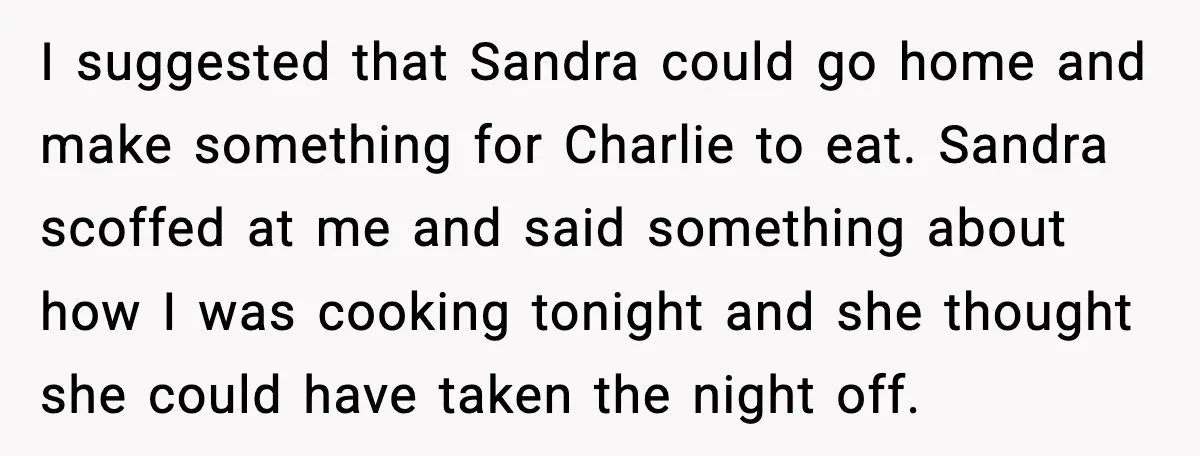 I suggested that Sandra could go home and make something for Charlie to eat. Sandra scoffed at me and said something about how I was cooking tonight and she thought...