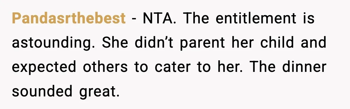Pandasrthebest - NTA. The entitlement is astounding. She didn’t parent her child and expected others to cater to her. The dinner sounded great.
