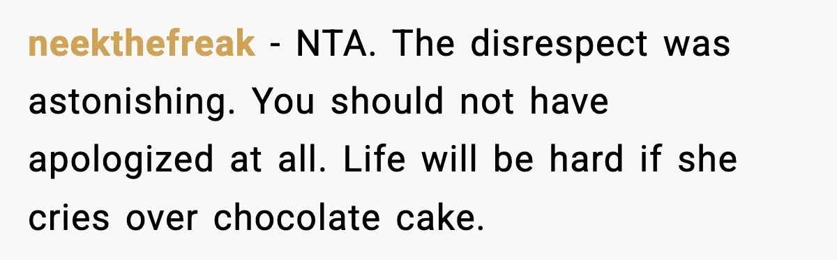neekthefreak - NTA. The disrespect was astonishing. You should not have apologized at all. Life will be hard if she cries over chocolate cake.
