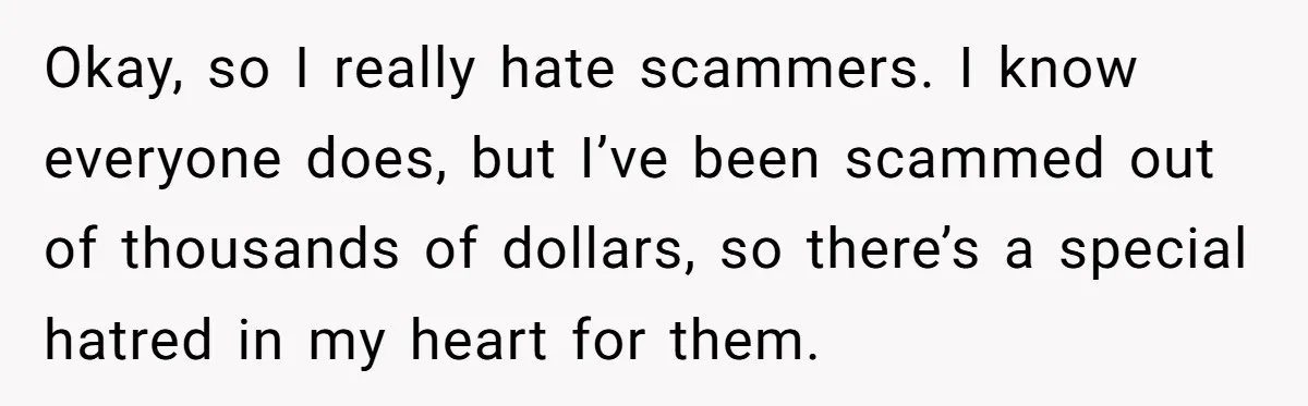 Okay, so I really hate scammers. I know everyone does, but I’ve been scammed out of thousands of dollars, so there’s a special hatred in my heart for them.