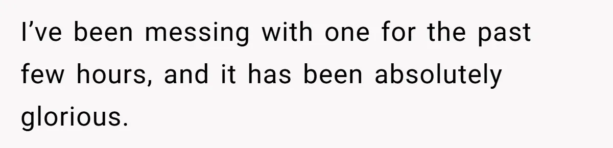 I’ve been messing with one for the past few hours, and it has been absolutely glorious.