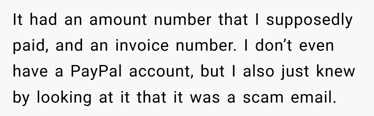 It had an amount number that I supposedly paid, and an invoice number. I don’t even have a PayPal account, but I also just knew by looking at it that...