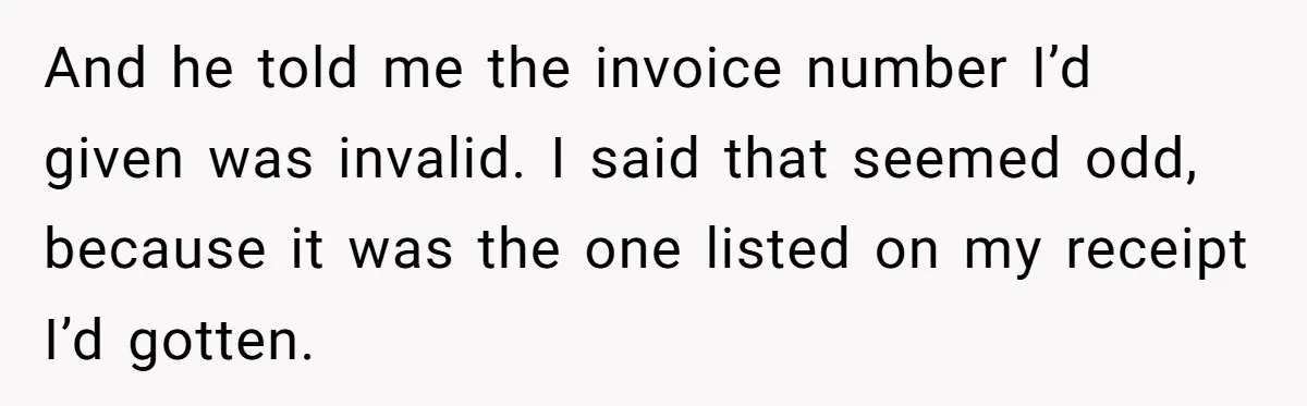 And he told me the invoice number I’d given was invalid. I said that seemed odd, because it was the one listed on my receipt I’d gotten.