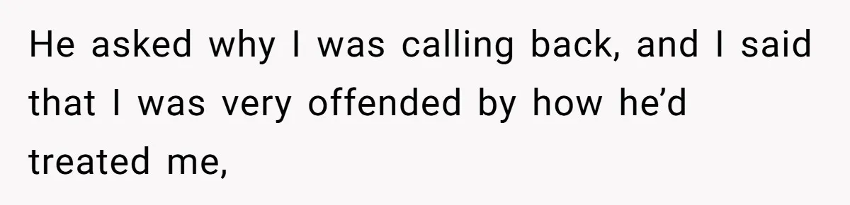 He asked why I was calling back, and I said that I was very offended by how he’d treated me,