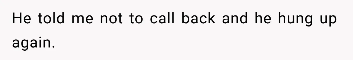 He told me not to call back and he hung up again.