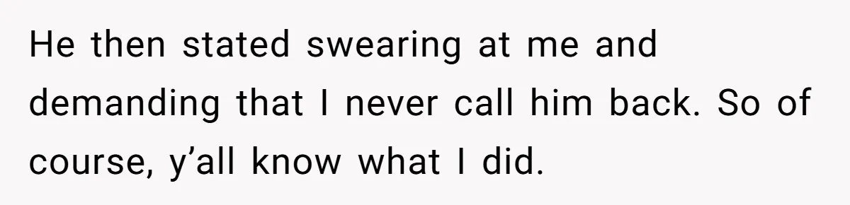 He then stated swearing at me and demanding that I never call him back. So of course, y’all know what I did.