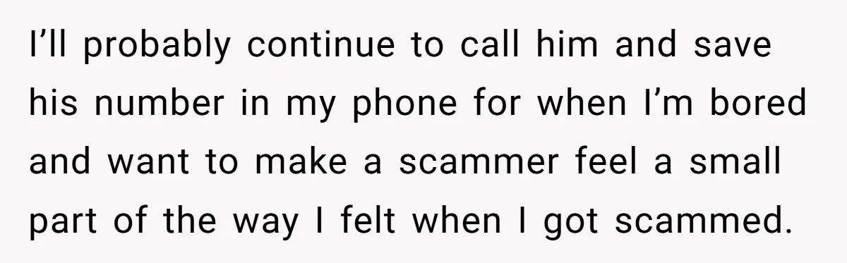 I’ll probably continue to call him and save his number in my phone for when I’m bored and want to make a scammer feel a small part of the way...