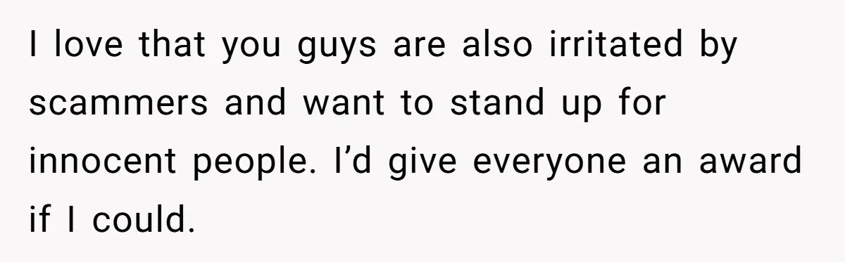I love that you guys are also irritated by scammers and want to stand up for innocent people. I’d give everyone an award if I could.
