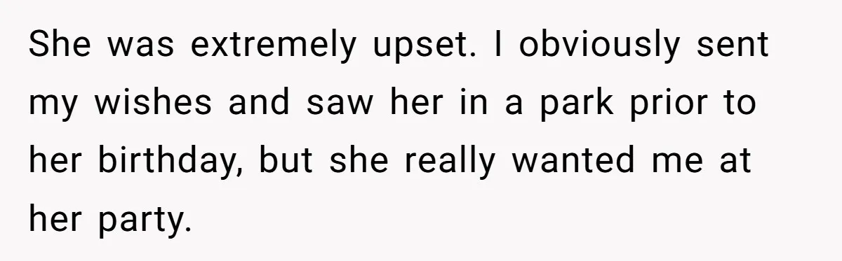 She was extremely upset. I obviously sent my wishes and saw her in a park prior to her birthday, but she really wanted me at her party.