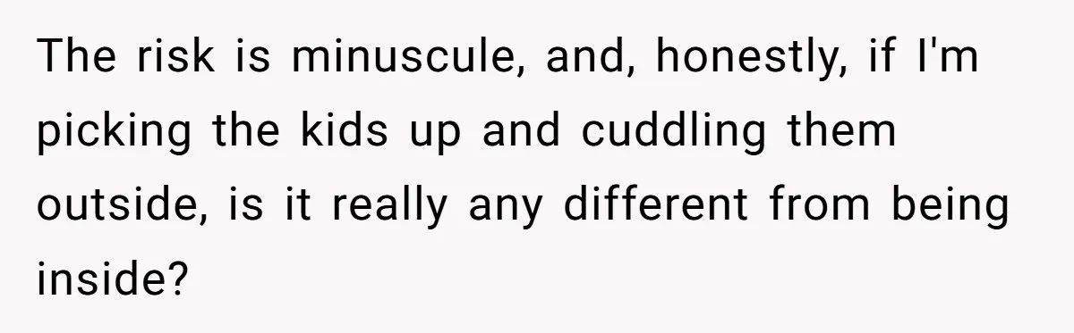 The risk is minuscule, and, honestly, if I'm picking the kids up and cuddling them outside, is it really any different from being inside?
