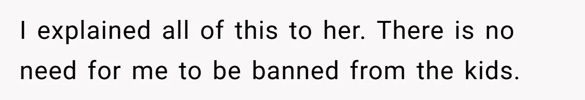 I explained all of this to her. There is no need for me to be banned from the kids.