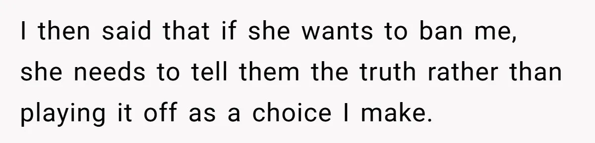 I then said that if she wants to ban me, she needs to tell them the truth rather than playing it off as a choice I make.