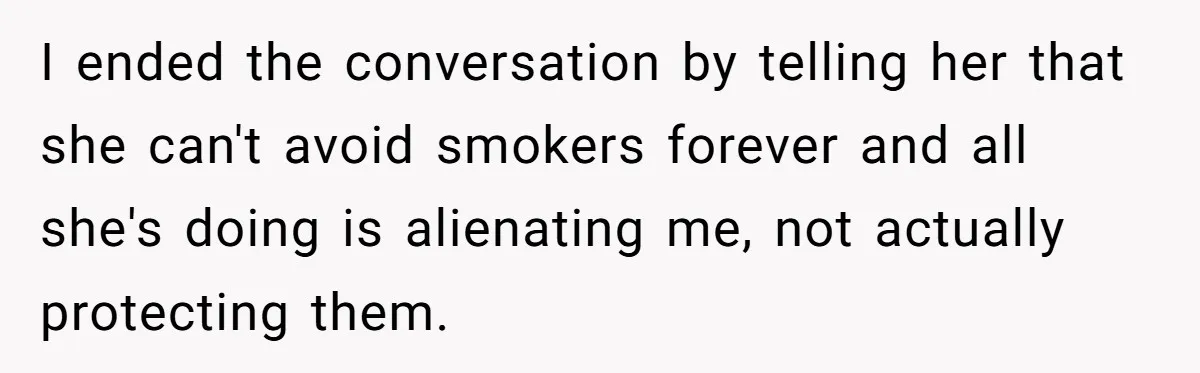 I ended the conversation by telling her that she can't avoid smokers forever and all she's doing is alienating me, not actually protecting them.