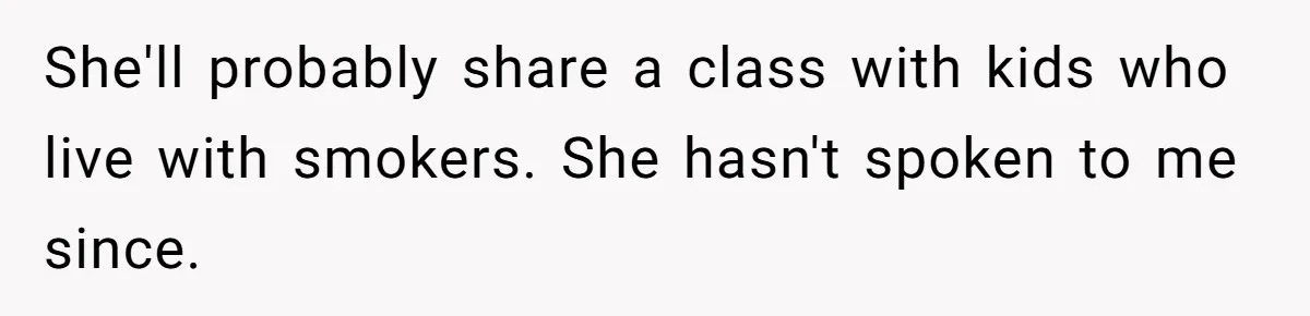 She'll probably share a class with kids who live with smokers. She hasn't spoken to me since.