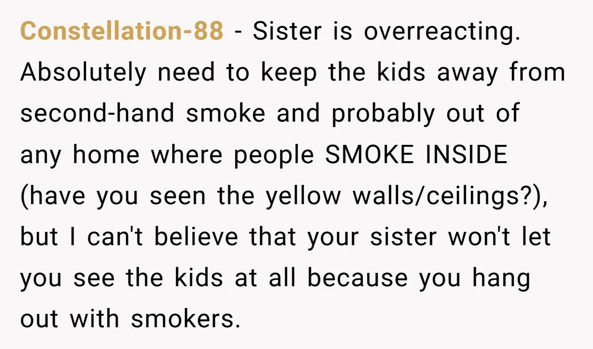 Constellation-88 − Sister is overreacting. Absolutely need to keep the kids away from second-hand smoke and probably out of any home where people SMOKE INSIDE (have you seen the yellow...