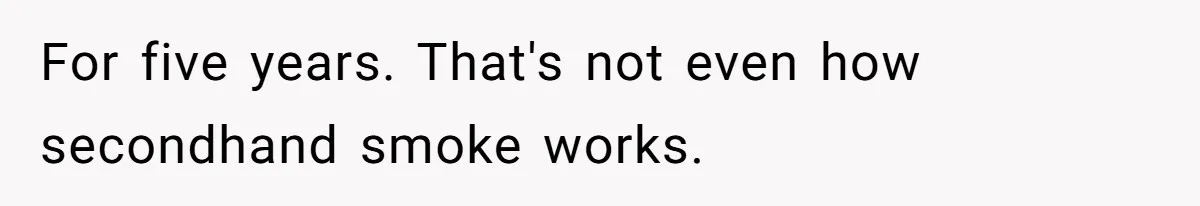For five years. That's not even how secondhand smoke works.