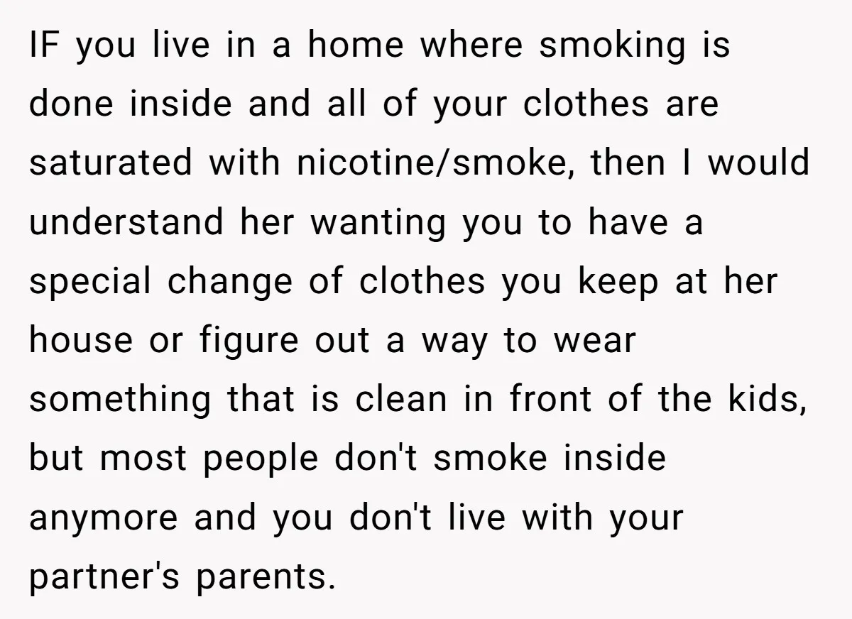 IF you live in a home where smoking is done inside and all of your clothes are saturated with nicotine/smoke, then I would understand her wanting you to have a...