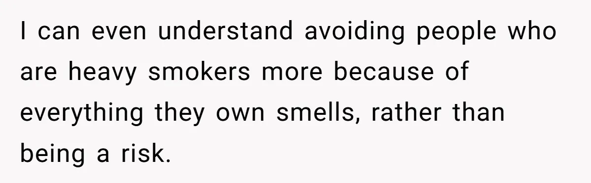 I can even understand avoiding people who are heavy smokers more because of everything they own smells, rather than being a risk.