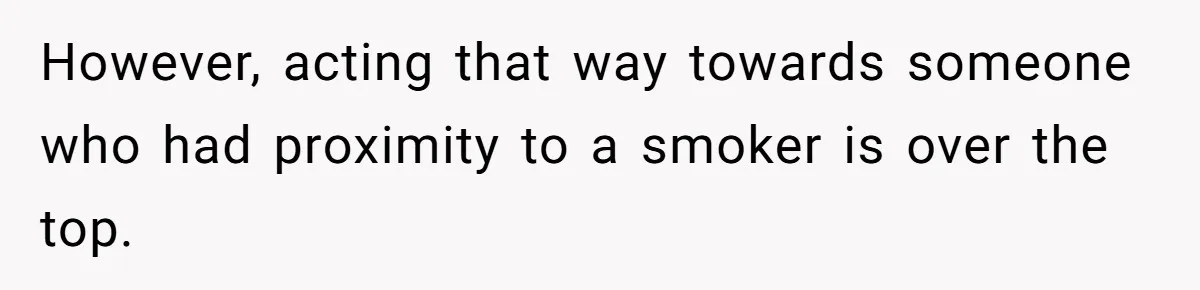 However, acting that way towards someone who had proximity to a smoker is over the top.