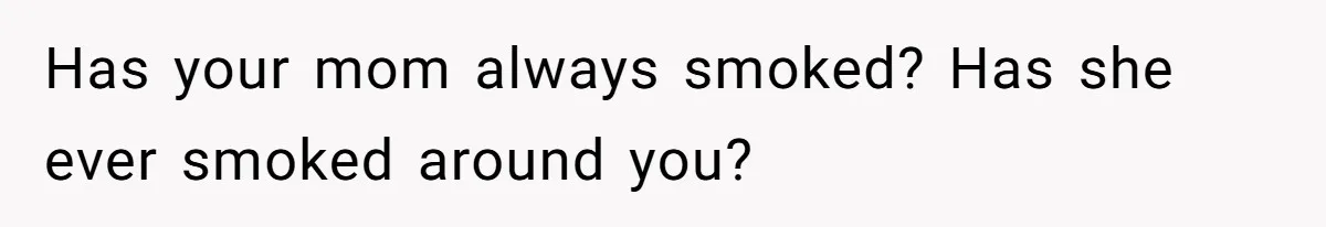 Has your mom always smoked? Has she ever smoked around you?