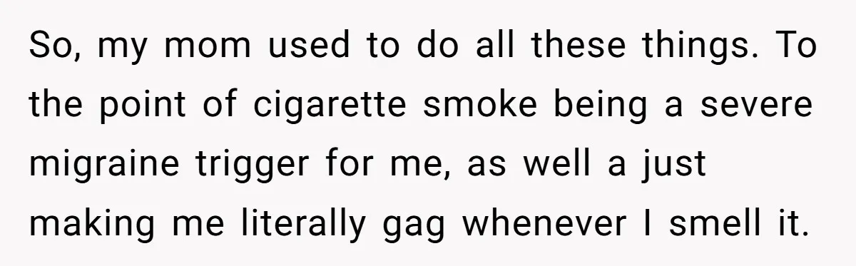 So, my mom used to do all these things. To the point of cigarette smoke being a severe migraine trigger for me, as well a just making me literally gag...