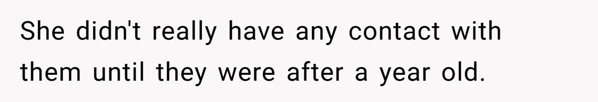 She didn't really have any contact with them until they were after a year old.