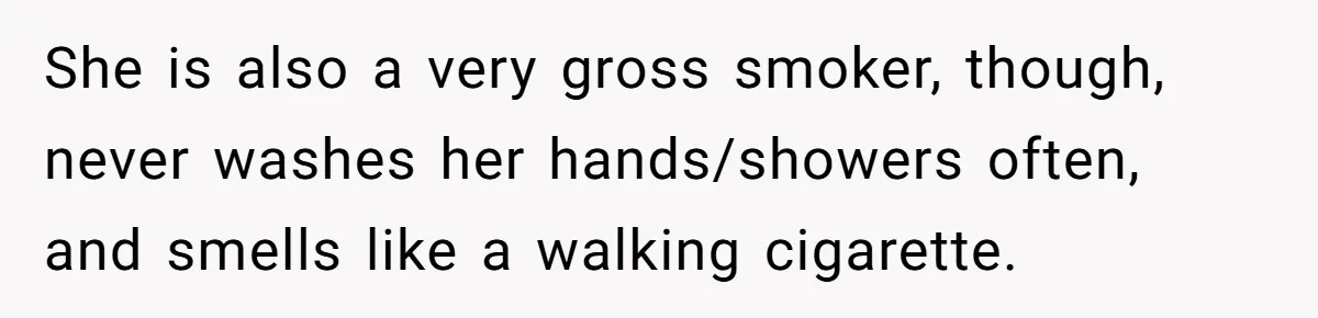 She is also a very gross smoker, though, never washes her hands/showers often, and smells like a walking cigarette.