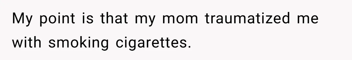 My point is that my mom traumatized me with smoking cigarettes.