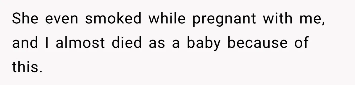 She even smoked while pregnant with me, and I almost died as a baby because of this.