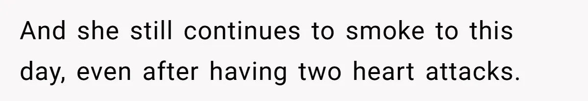And she still continues to smoke to this day, even after having two heart attacks.