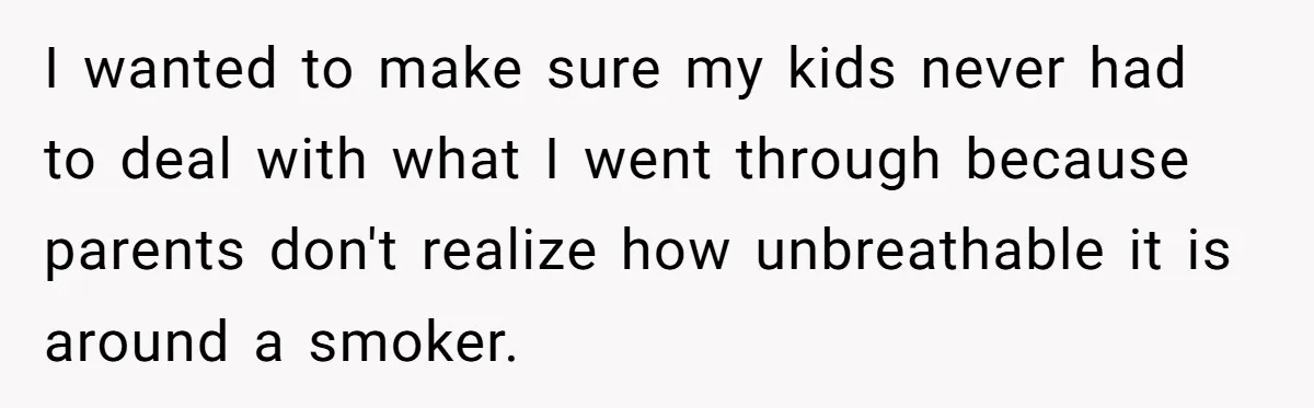 I wanted to make sure my kids never had to deal with what I went through because parents don't realize how unbreathable it is around a smoker.