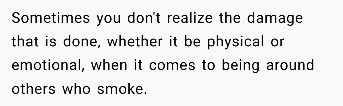 Sometimes you don't realize the damage that is done, whether it be physical or emotional, when it comes to being around others who smoke.