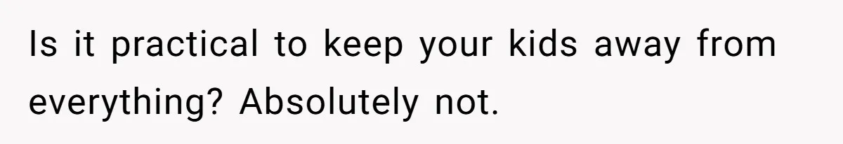 Is it practical to keep your kids away from everything? Absolutely not.